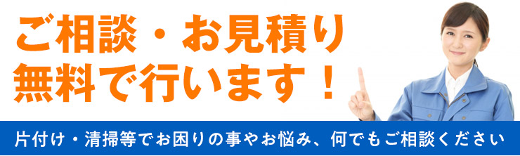 ご相談・お見積り無料！　片付け・清掃等でお困りの事やお悩み、何でもご相談ください